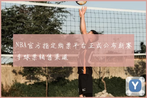 NBA官方指定购票平台正式公布新赛季球票销售渠道