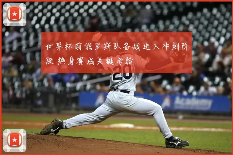 世界杯前俄罗斯队备战进入冲刺阶段 热身赛成关键考验