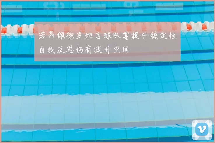 若昂佩德罗坦言球队需提升稳定性自我反思仍有提升空间