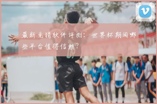 最新竞猜软件评测：世界杯期间哪些平台值得信赖？