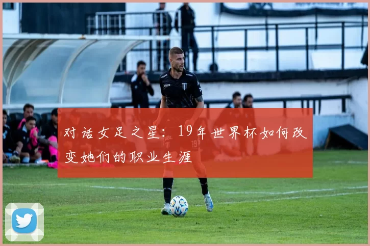 对话女足之星：19年世界杯如何改变她们的职业生涯