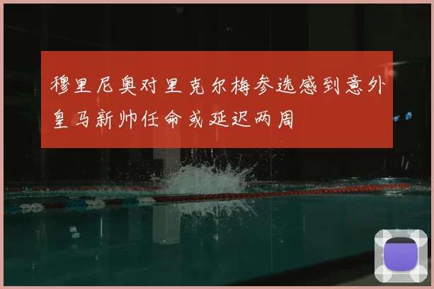 穆里尼奥对里克尔梅参选感到意外皇马新帅任命或延迟两周