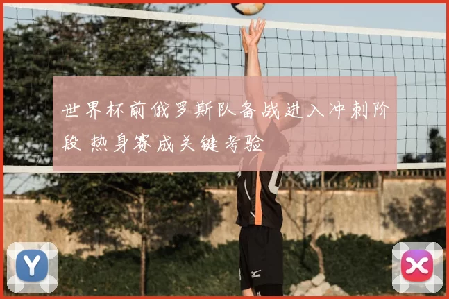 世界杯前俄罗斯队备战进入冲刺阶段 热身赛成关键考验