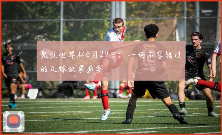 聚焦世界杯6月29日:一场不容错过的足球故事盛宴