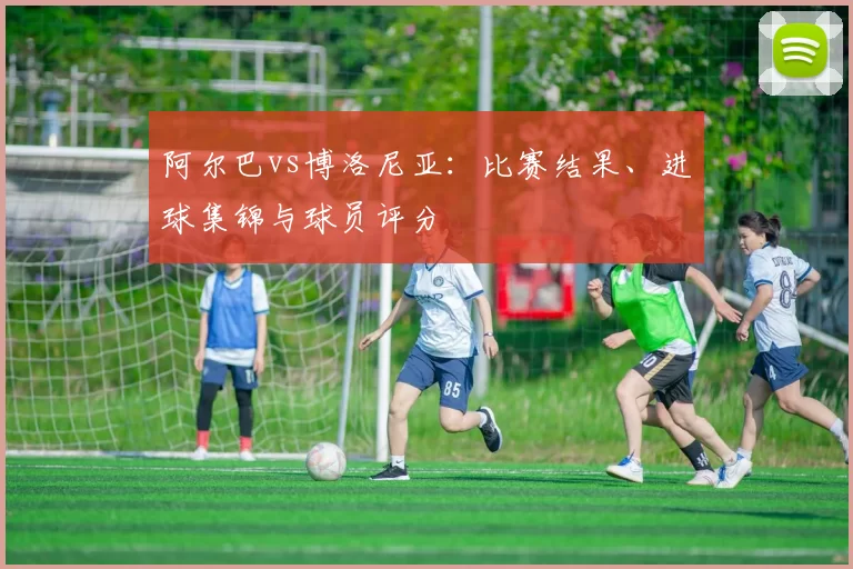 阿尔巴vs博洛尼亚：比赛结果、进球集锦与球员评分