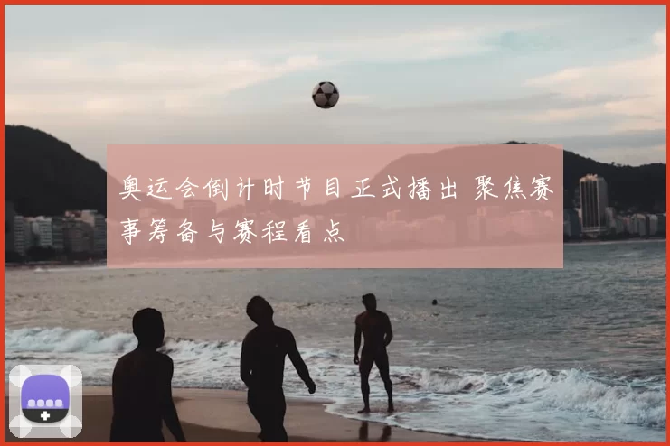 奥运会倒计时节目正式播出 聚焦赛事筹备与赛程看点