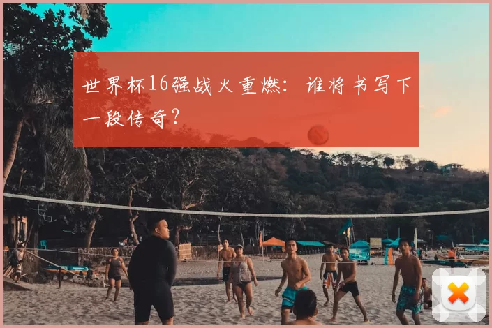 世界杯16强战火重燃:谁将书写下一段传奇?