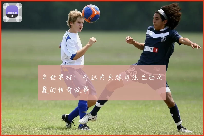 年世界杯：齐达内头球与法兰西之夏的传奇故事