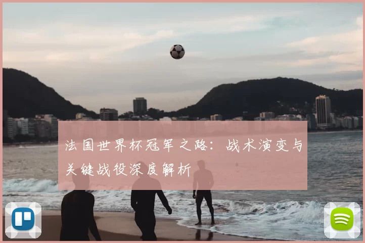 法国世界杯冠军之路：战术演变与关键战役深度解析