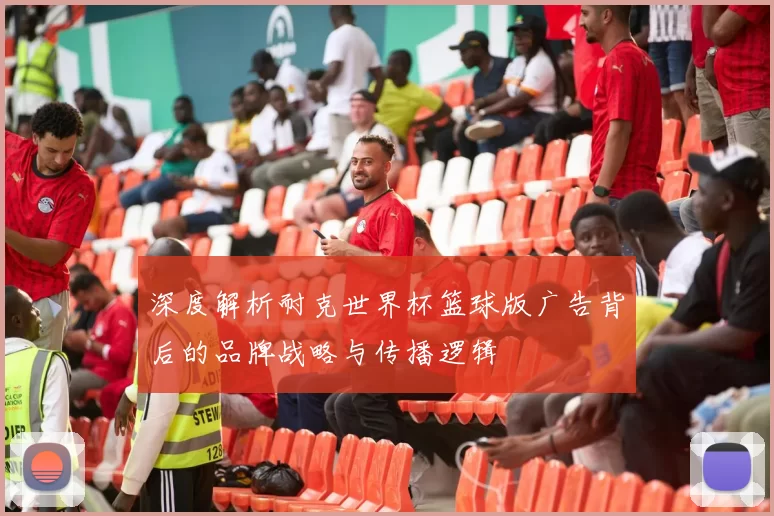 深度解析耐克世界杯篮球版广告背后的品牌战略与传播逻辑