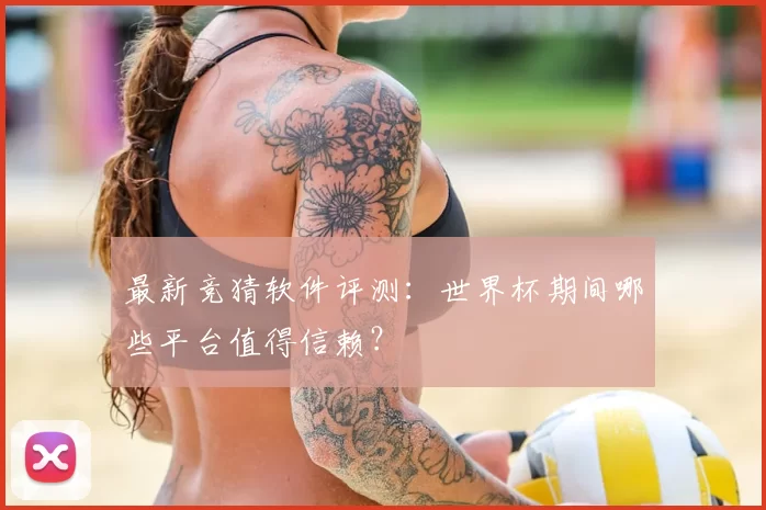 最新竞猜软件评测：世界杯期间哪些平台值得信赖？