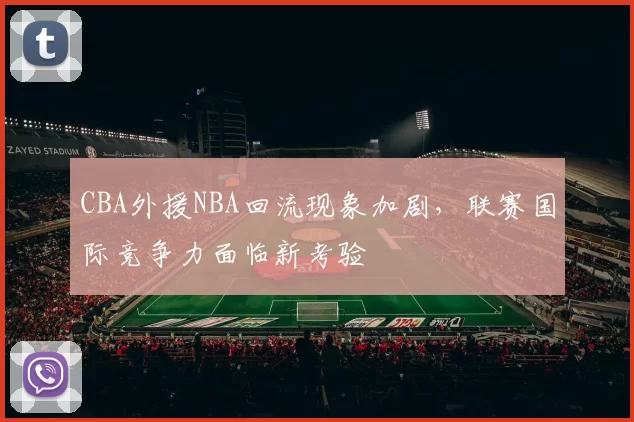 CBA外援NBA回流现象加剧,联赛国际竞争力面临新考验