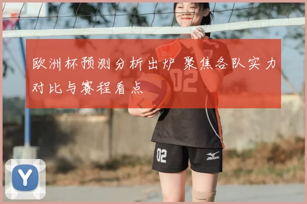 欧洲杯预测分析出炉 聚焦各队实力对比与赛程看点