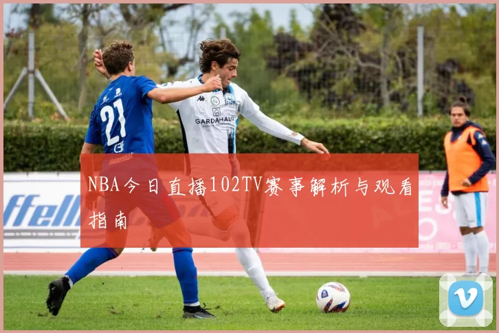 NBA今日直播102TV赛事解析与观看指南