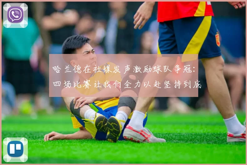 哈兰德在社媒发声激励球队争冠:四场比赛让我们全力以赴坚持到底