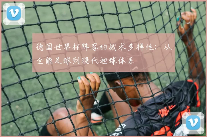 德国世界杯阵容的战术多样性:从全能足球到现代控球体系