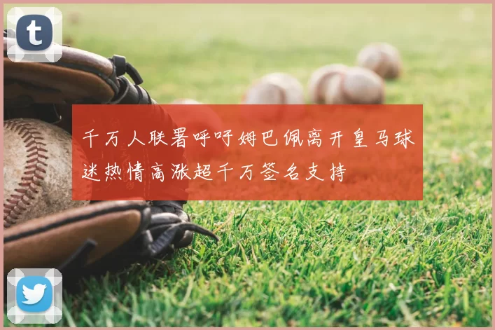 千万人联署呼吁姆巴佩离开皇马球迷热情高涨超千万签名支持