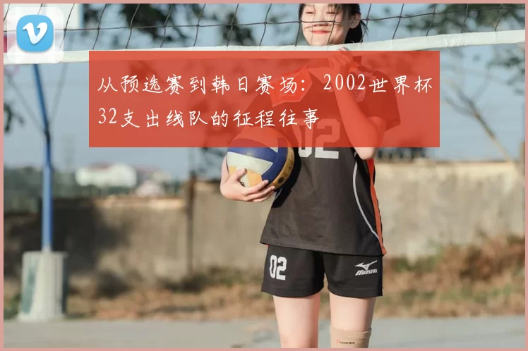 从预选赛到韩日赛场：2002世界杯32支出线队的征程往事