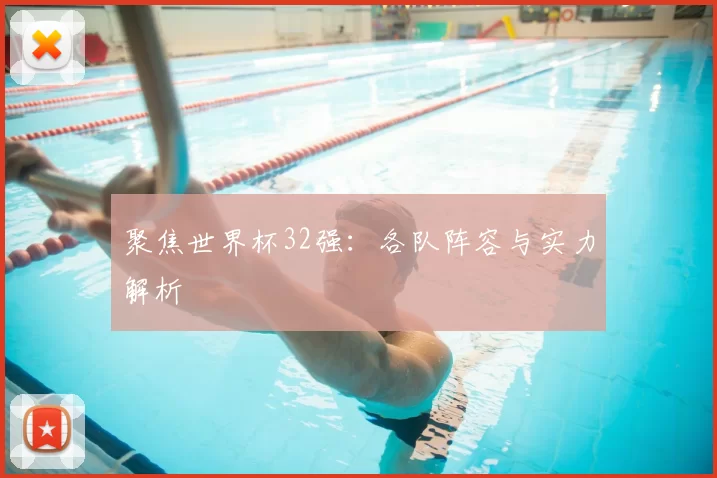 聚焦世界杯32强：各队阵容与实力解析