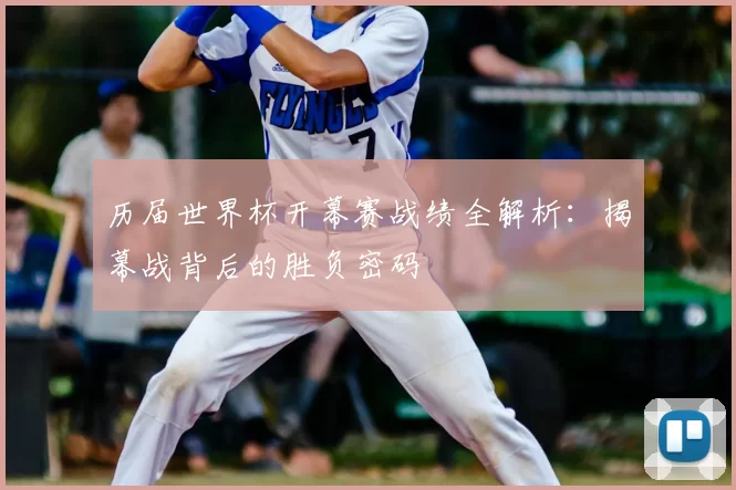 历届世界杯开幕赛战绩全解析：揭幕战背后的胜负密码