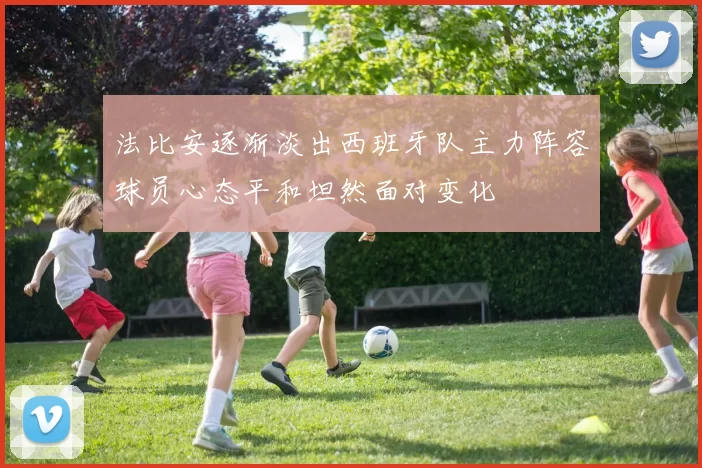 法比安逐渐淡出西班牙队主力阵容球员心态平和坦然面对变化