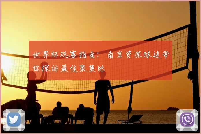 世界杯观赛指南：南京资深球迷带你探访最佳聚集地
