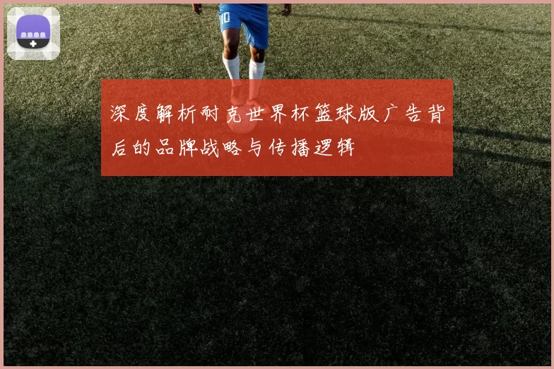 深度解析耐克世界杯篮球版广告背后的品牌战略与传播逻辑