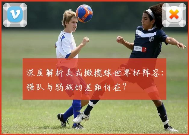 深度解析美式橄榄球世界杯阵容:强队与弱旅的差距何在?