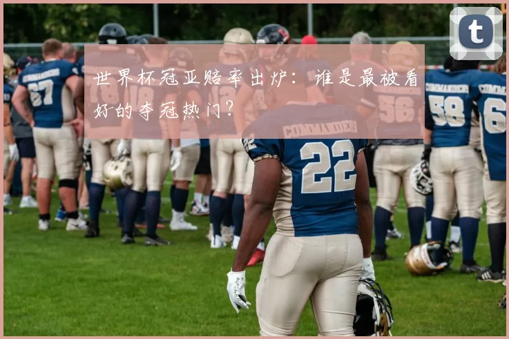 世界杯冠亚赔率出炉：谁是最被看好的夺冠热门？