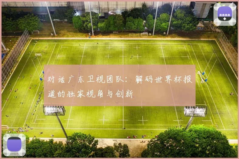 对话广东卫视团队：解码世界杯报道的独家视角与创新