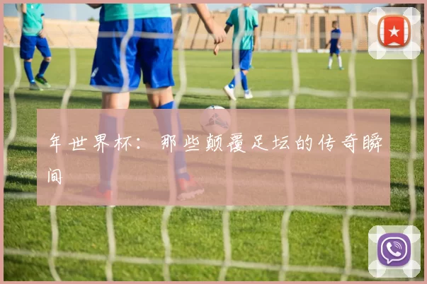 年世界杯：那些颠覆足坛的传奇瞬间