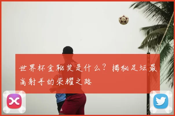 世界杯金靴奖是什么？揭秘足坛最高射手的荣耀之路