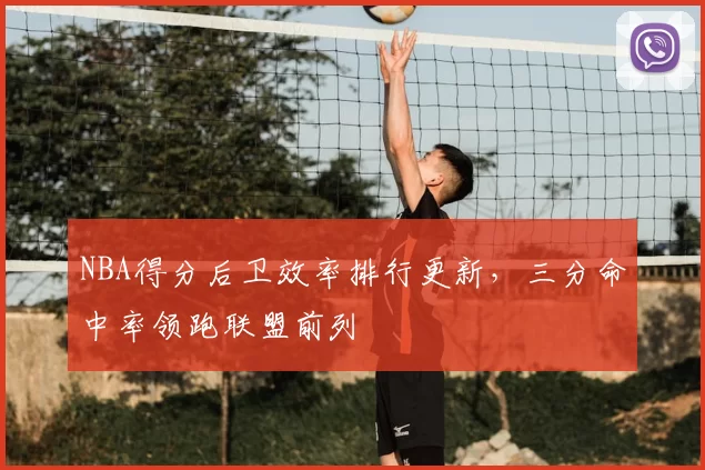 NBA得分后卫效率排行更新，三分命中率领跑联盟前列