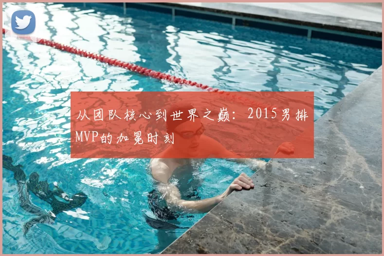 从团队核心到世界之巅：2015男排MVP的加冕时刻