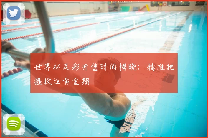 世界杯足彩开售时间揭晓：精准把握投注黄金期