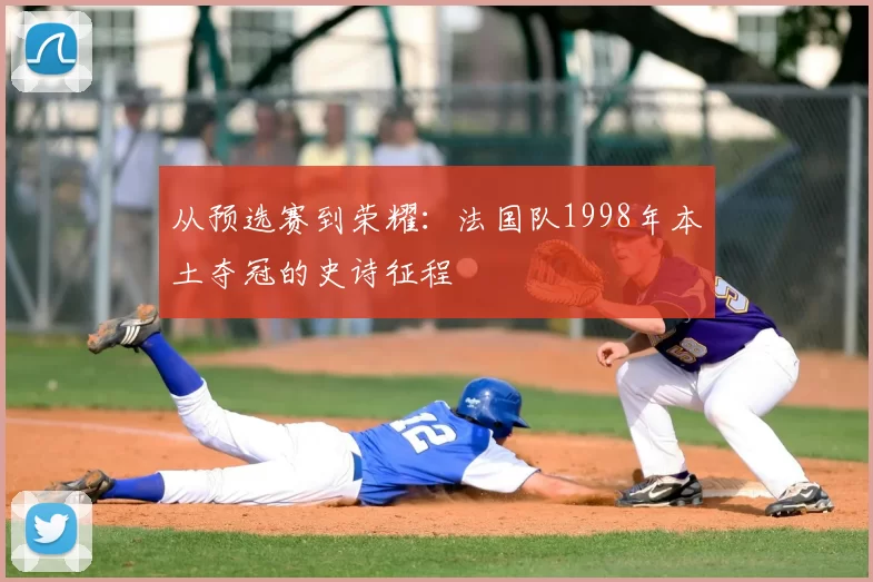 从预选赛到荣耀:法国队1998年本土夺冠的史诗征程