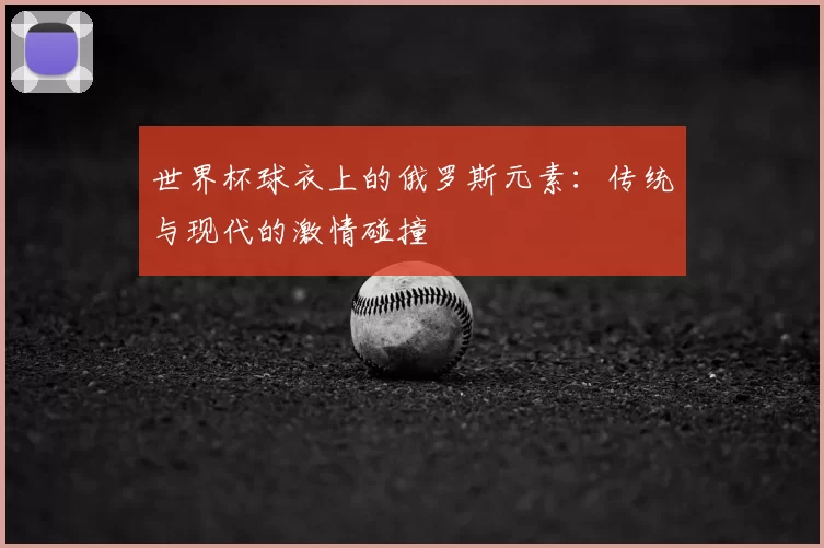 世界杯球衣上的俄罗斯元素:传统与现代的激情碰撞