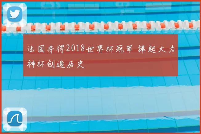 法国夺得2018世界杯冠军 捧起大力神杯创造历史