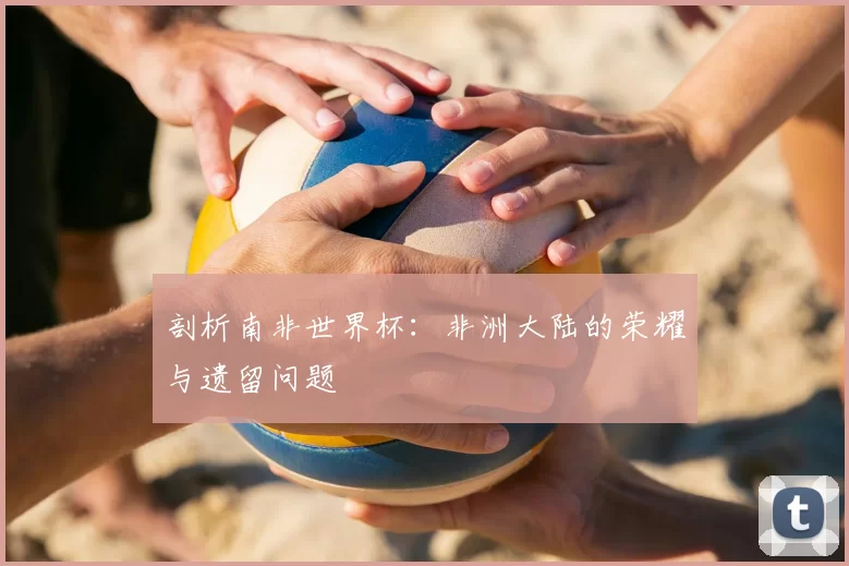 剖析南非世界杯：非洲大陆的荣耀与遗留问题