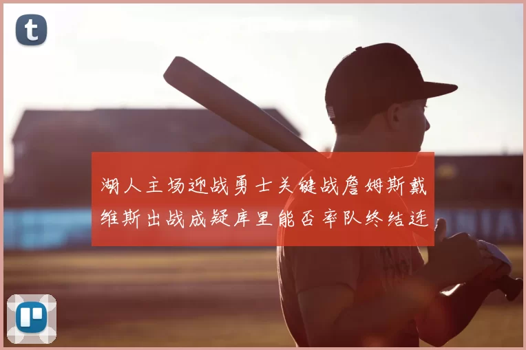 湖人主场迎战勇士关键战詹姆斯戴维斯出战成疑库里能否率队终结连败