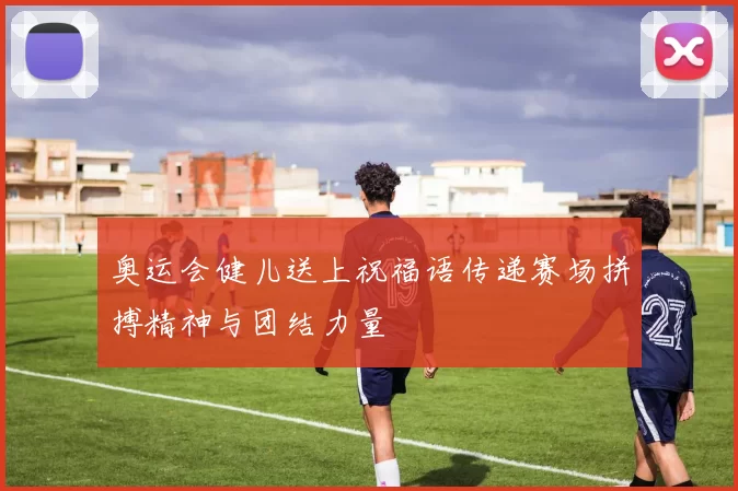 奥运会健儿送上祝福语传递赛场拼搏精神与团结力量