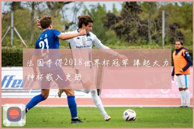 法国夺得2018世界杯冠军 捧起大力神杯载入史册