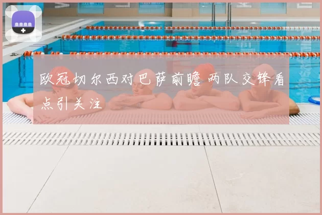 欧冠切尔西对巴萨前瞻 两队交锋看点引关注