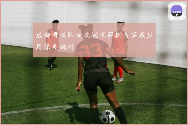 成都滑板队快攻战术解析与实战应用深度剖析