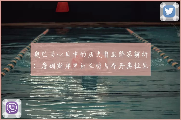 奥巴马心目中的历史首发阵容解析：詹姆斯库里杜兰特与乔丹奥拉朱旺的传奇组合