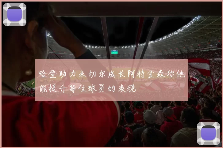 哈登助力米切尔成长阿特金森称他能提升每位球员的表现