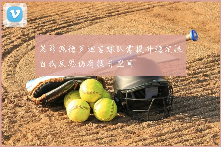 若昂佩德罗坦言球队需提升稳定性自我反思仍有提升空间