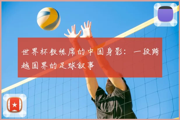 世界杯教练席的中国身影：一段跨越国界的足球叙事