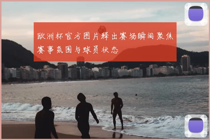 欧洲杯官方图片释出赛场瞬间聚焦赛事氛围与球员状态