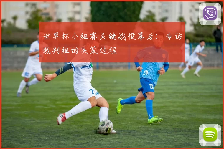 世界杯小组赛关键战役幕后：专访裁判组的决策过程